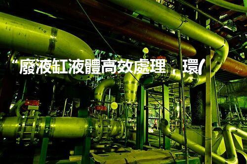 “廢液缸液體高效處理，環(huán)保新篇章開啟！”